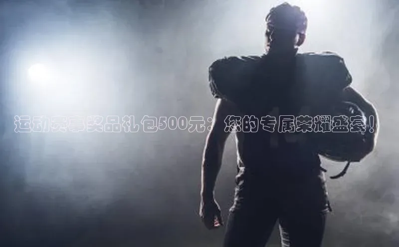 运动赛事奖品礼包500元：您的专属荣耀盛宴！